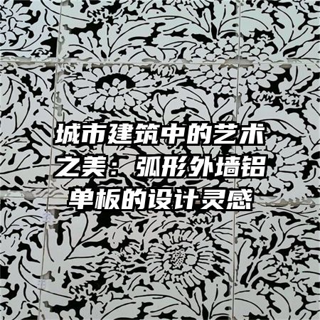 城市建筑中的藝術之美：弧形外墻鋁單板的設計靈感