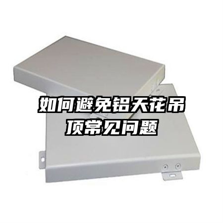 如何避免鋁天花吊頂常見(jiàn)問(wèn)題
