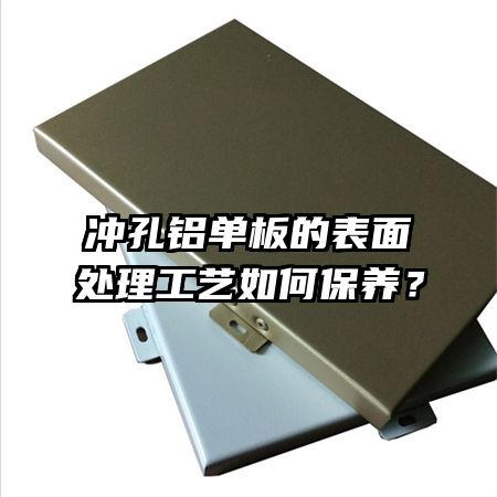 沖孔鋁單板的表面處理工藝如何保養(yǎng)？