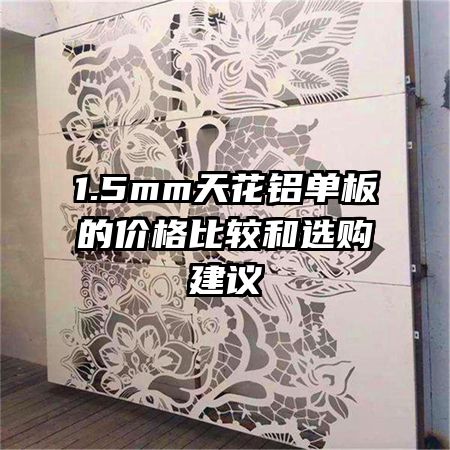 1.5mm天花鋁單板的價(jià)格比較和選購(gòu)建議