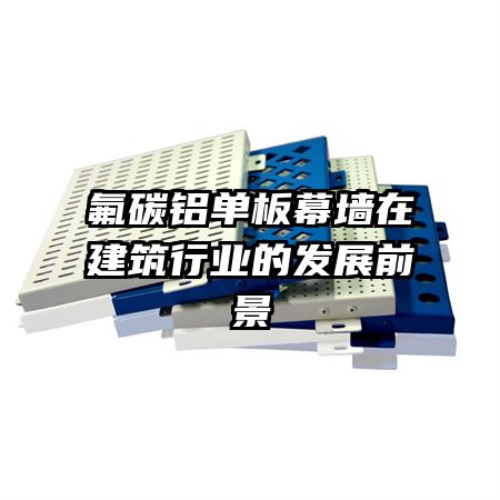 氟碳鋁單板幕墻在建筑行業(yè)的發(fā)展前景