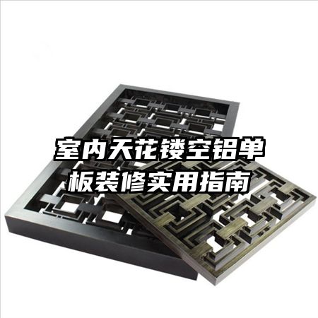 室內(nèi)天花鏤空鋁單板裝修實用指南