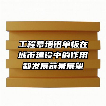 工程幕墻鋁單板在城市建設(shè)中的作用和發(fā)展前景展望