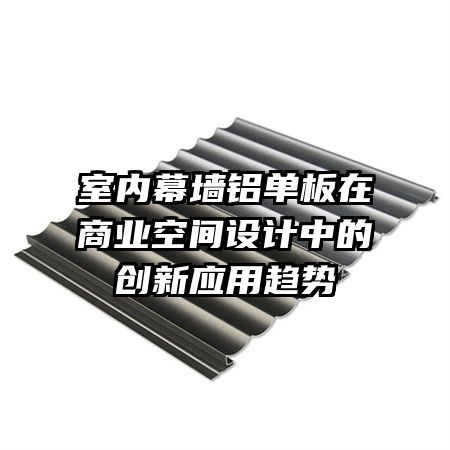 室內(nèi)幕墻鋁單板在商業(yè)空間設(shè)計中的創(chuàng)新應(yīng)用趨勢