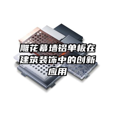 雕花幕墻鋁單板在建筑裝飾中的創(chuàng)新應(yīng)用