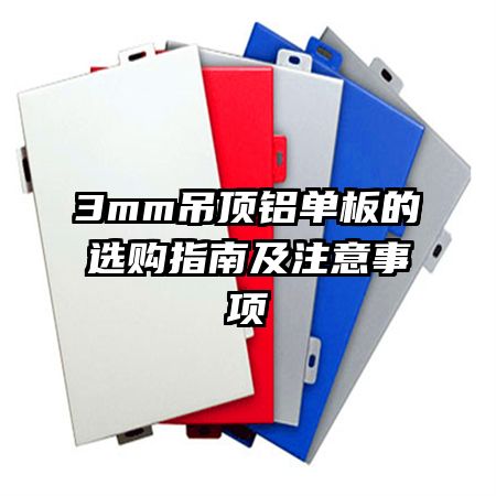 3mm吊頂鋁單板的選購(gòu)指南及注意事項(xiàng)