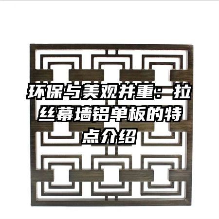 環(huán)保與美觀并重：拉絲幕墻鋁單板的特點介紹