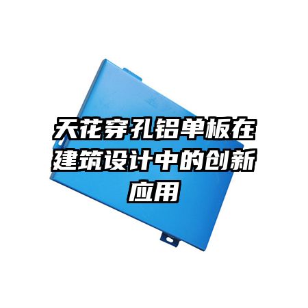 天花穿孔鋁單板在建筑設(shè)計(jì)中的創(chuàng)新應(yīng)用