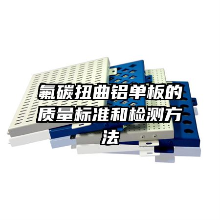 氟碳扭曲鋁單板的質(zhì)量標(biāo)準(zhǔn)和檢測(cè)方法