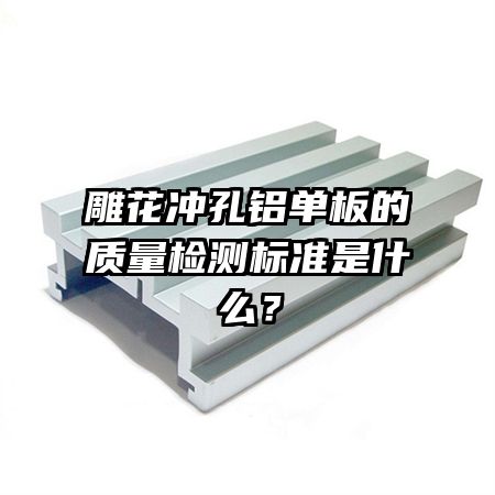 雕花沖孔鋁單板的質(zhì)量檢測標(biāo)準(zhǔn)是什么？